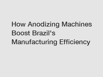 How Anodizing Machines Boost Brazil's Manufacturing Efficiency