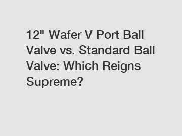 12" Wafer V Port Ball Valve vs. Standard Ball Valve: Which Reigns Supreme?