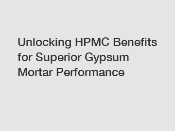 Unlocking HPMC Benefits for Superior Gypsum Mortar Performance