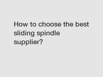 How to choose the best sliding spindle supplier?