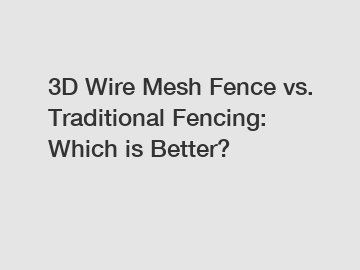 3D Wire Mesh Fence vs. Traditional Fencing: Which is Better?