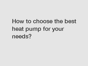 How to choose the best heat pump for your needs?