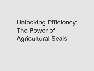 Unlocking Efficiency: The Power of Agricultural Seals