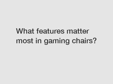 What features matter most in gaming chairs?