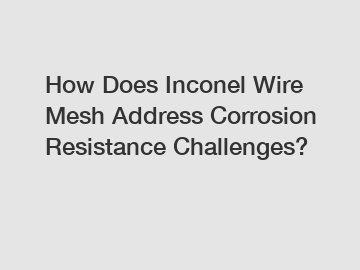 How Does Inconel Wire Mesh Address Corrosion Resistance Challenges? How Does Inconel Wire Mesh Address Corrosion Resistance Challenges?