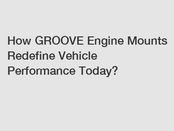 How GROOVE Engine Mounts Redefine Vehicle Performance Today?