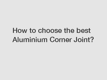 How to choose the best Aluminium Corner Joint?