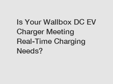 Is Your Wallbox DC EV Charger Meeting Real-Time Charging Needs?
