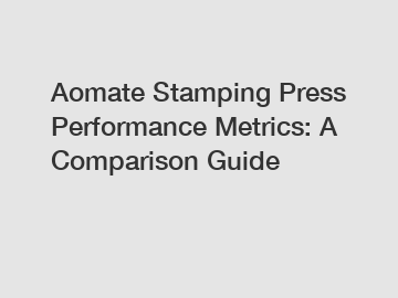 Aomate Stamping Press Performance Metrics: A Comparison Guide