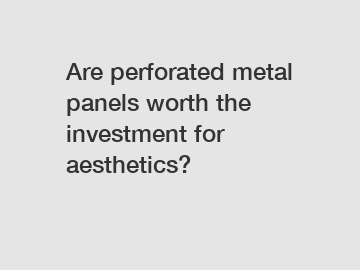 Are perforated metal panels worth the investment for aesthetics?