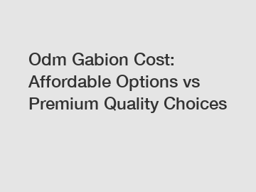 Odm Gabion Cost: Affordable Options vs Premium Quality Choices
