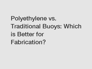 Polyethylene vs. Traditional Buoys: Which is Better for Fabrication?