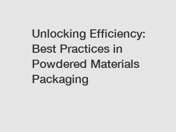 Unlocking Efficiency: Best Practices in Powdered Materials Packaging