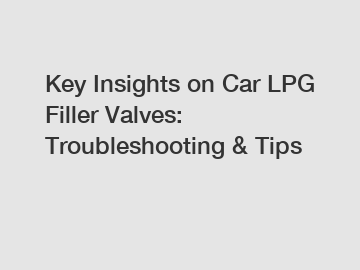 Key Insights on Car LPG Filler Valves: Troubleshooting & Tips