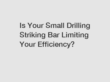 Is Your Small Drilling Striking Bar Limiting Your Efficiency?