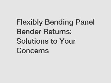 Flexibly Bending Panel Bender Returns: Solutions to Your Concerns