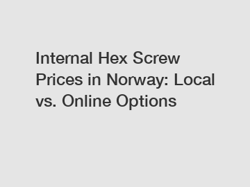 Internal Hex Screw Prices in Norway: Local vs. Online Options