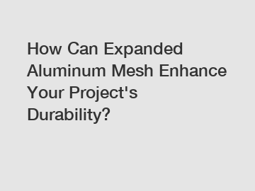 How Can Expanded Aluminum Mesh Enhance Your Project's Durability?