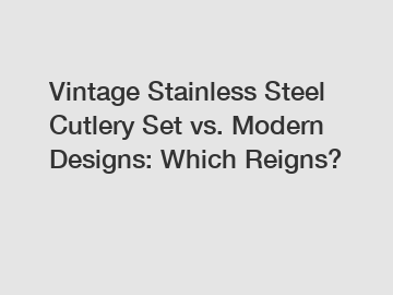 Vintage Stainless Steel Cutlery Set vs. Modern Designs: Which Reigns?