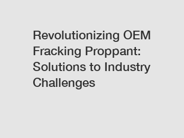 Revolutionizing OEM Fracking Proppant: Solutions to Industry Challenges