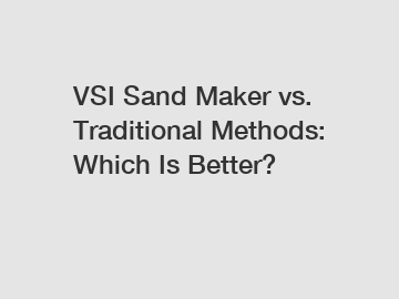 VSI Sand Maker vs. Traditional Methods: Which Is Better?