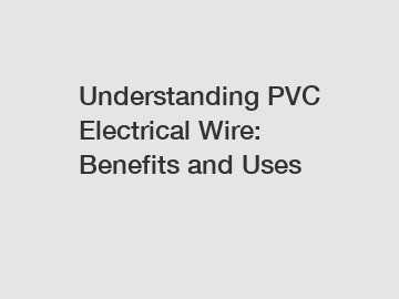 Understanding PVC Electrical Wire: Benefits and Uses