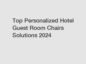 Top Personalized Hotel Guest Room Chairs Solutions 2024