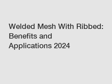 Welded Mesh With Ribbed: Benefits and Applications 2024