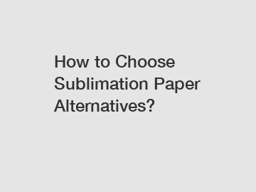 How to Choose Sublimation Paper Alternatives?