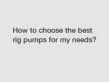 How to choose the best rig pumps for my needs?