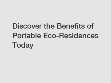 Discover the Benefits of Portable Eco-Residences Today