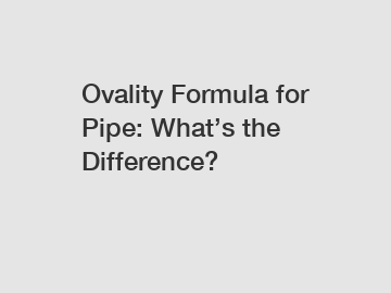 Ovality Formula for Pipe: What’s the Difference?