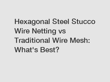 Hexagonal Steel Stucco Wire Netting vs Traditional Wire Mesh: What's Best?