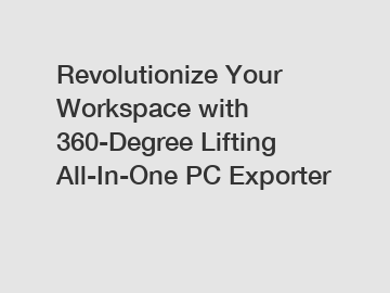Revolutionize Your Workspace with 360-Degree Lifting All-In-One PC Exporter