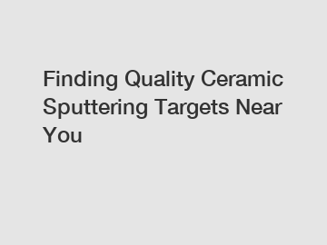 Finding Quality Ceramic Sputtering Targets Near You Finding Quality Ceramic Sputtering Targets Near You