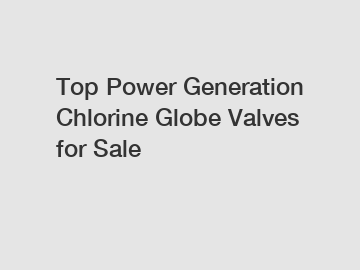 Top Power Generation Chlorine Globe Valves for Sale