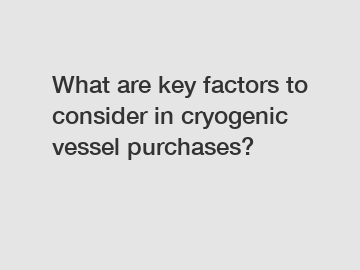 What are key factors to consider in cryogenic vessel purchases?