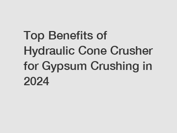 Top Benefits of Hydraulic Cone Crusher for Gypsum Crushing in 2024