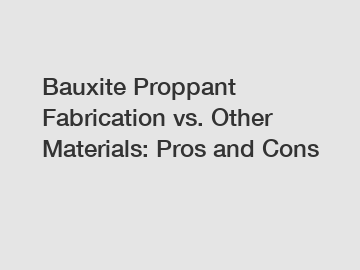 Bauxite Proppant Fabrication vs. Other Materials: Pros and Cons