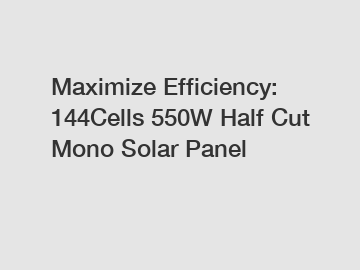 Maximize Efficiency: 144Cells 550W Half Cut Mono Solar Panel