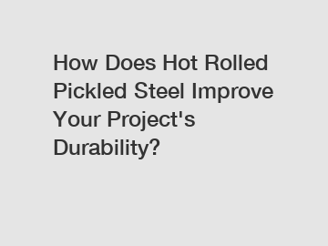 How Does Hot Rolled Pickled Steel Improve Your Project's Durability?