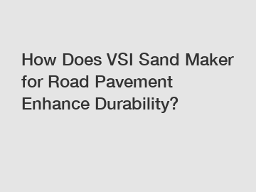 How Does VSI Sand Maker for Road Pavement Enhance Durability?