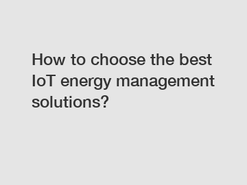 How to choose the best IoT energy management solutions?