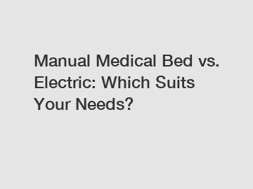 Manual Medical Bed vs. Electric: Which Suits Your Needs?