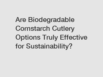 Are Biodegradable Cornstarch Cutlery Options Truly Effective for Sustainability?