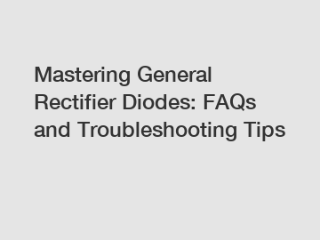 Mastering General Rectifier Diodes: FAQs and Troubleshooting Tips