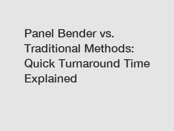 Panel Bender vs. Traditional Methods: Quick Turnaround Time Explained