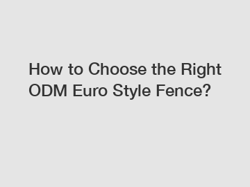 How to Choose the Right ODM Euro Style Fence?