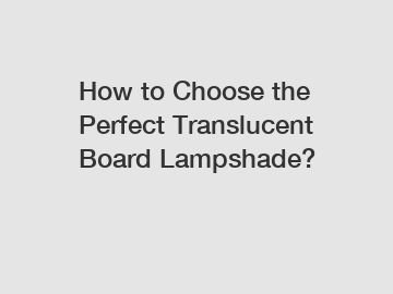 How to Choose the Perfect Translucent Board Lampshade?