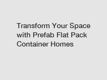 Transform Your Space with Prefab Flat Pack Container Homes